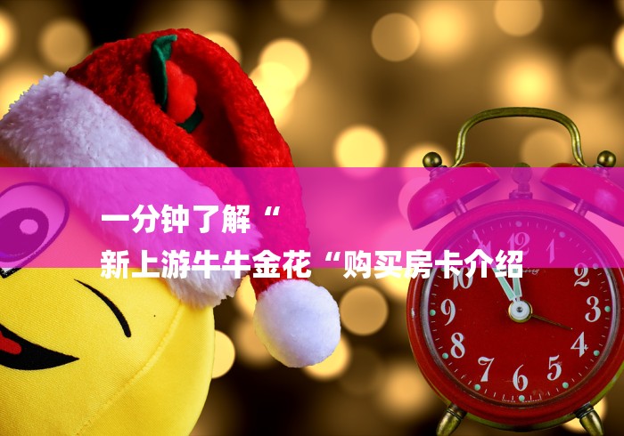 一分钟了解“
新上游牛牛金花“购买房卡介绍 一分钟了解“
新上游牛牛金花“购买房卡介绍