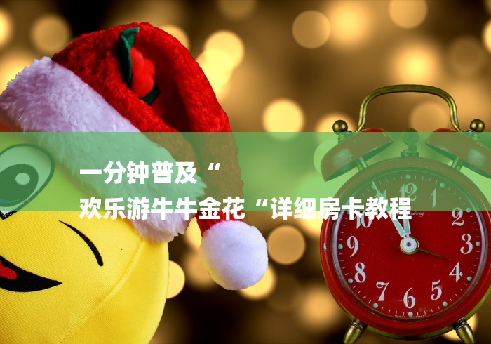 一分钟普及“
欢乐游牛牛金花“详细房卡教程 一分钟普及“
欢乐游牛牛金花“详细房卡教程