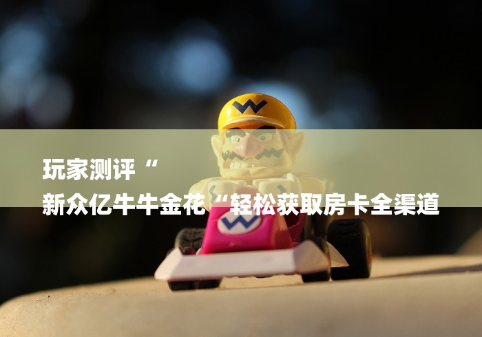 玩家测评“
新众亿牛牛金花“轻松获取房卡全渠道