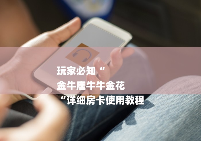 玩家必知“
金牛座牛牛金花
“详细房卡使用教程