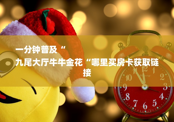 一分钟普及“
九尾大厅牛牛金花“哪里买房卡获取链接