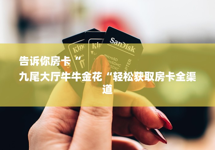 告诉你房卡“
九尾大厅牛牛金花“轻松获取房卡全渠道
