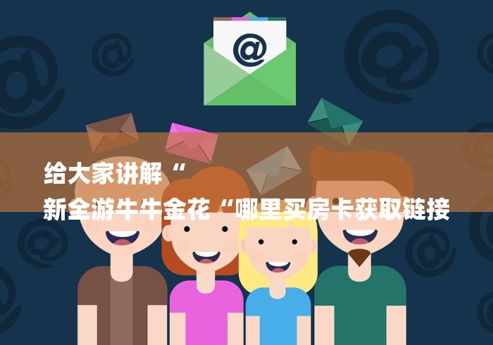 给大家讲解“
新全游牛牛金花“哪里买房卡获取链接