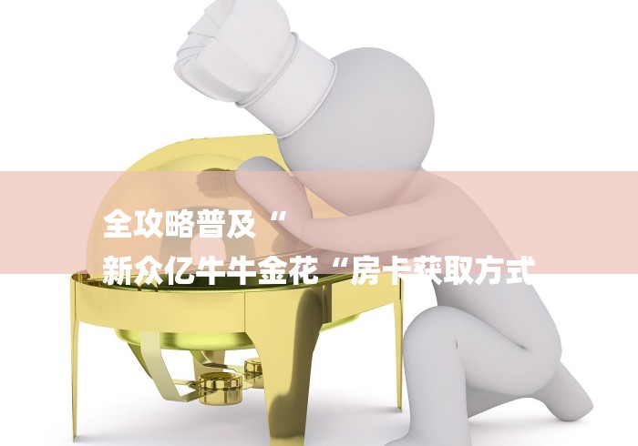 全攻略普及“
新众亿牛牛金花“房卡获取方式 全攻略普及“
新众亿牛牛金花“房卡获取方式