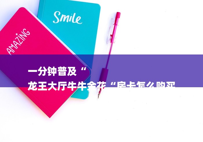 一分钟普及“
龙王大厅牛牛金花“房卡怎么购买 一分钟普及“
龙王大厅牛牛金花“房卡怎么购买