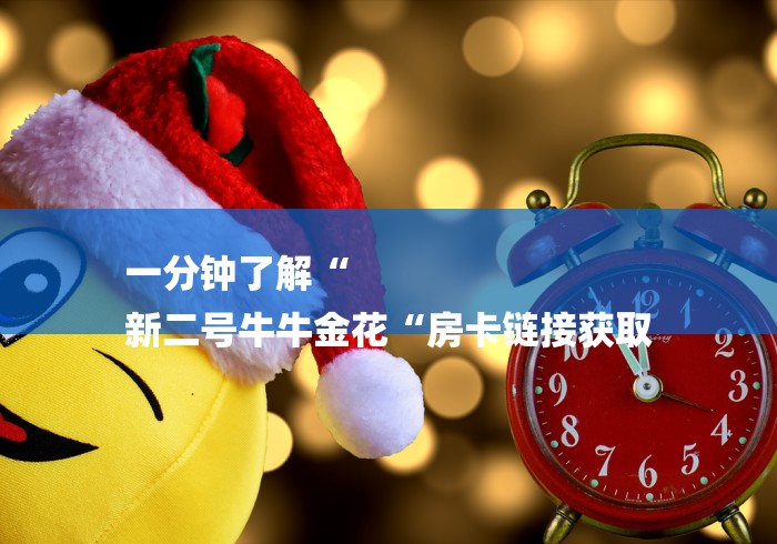 一分钟了解“
新二号牛牛金花“房卡链接获取 一分钟了解“
新二号牛牛金花“房卡链接获取