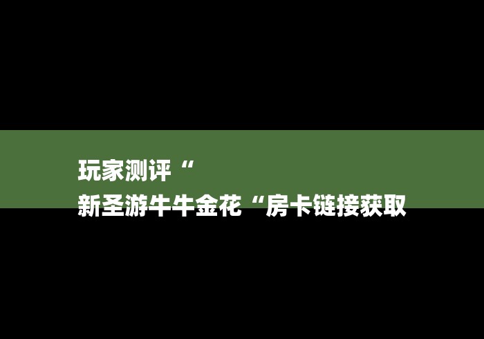 玩家测评“
新圣游牛牛金花“房卡链接获取