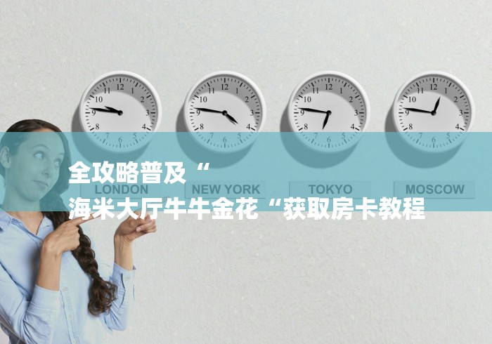 全攻略普及“
海米大厅牛牛金花“获取房卡教程