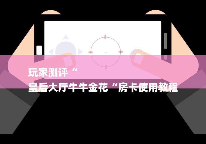 玩家测评“
皇后大厅牛牛金花“房卡使用教程