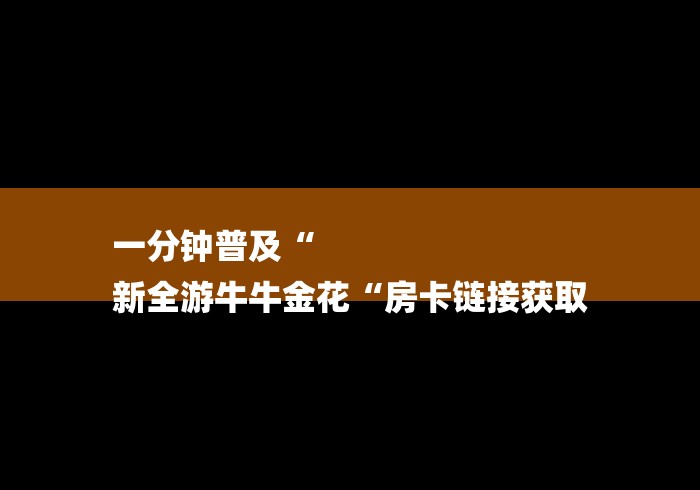一分钟普及“
新全游牛牛金花“房卡链接获取