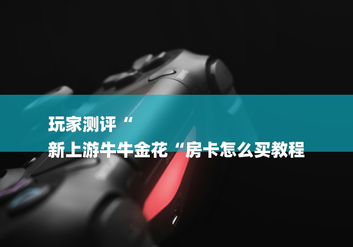 玩家测评“
新上游牛牛金花“房卡怎么买教程 玩家测评“
新上游牛牛金花“房卡怎么买教程