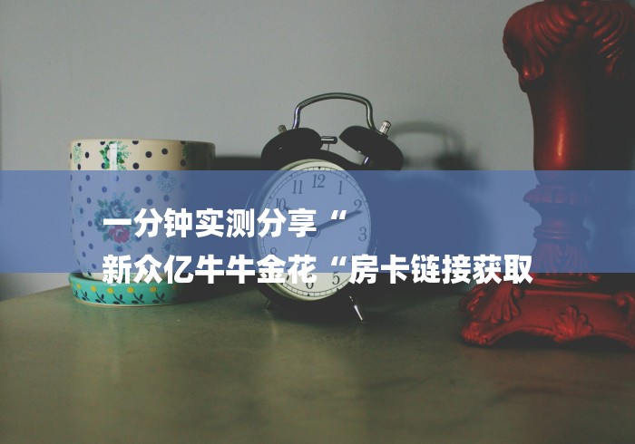 一分钟实测分享“
新众亿牛牛金花“房卡链接获取 一分钟实测分享“
新众亿牛牛金花“房卡链接获取