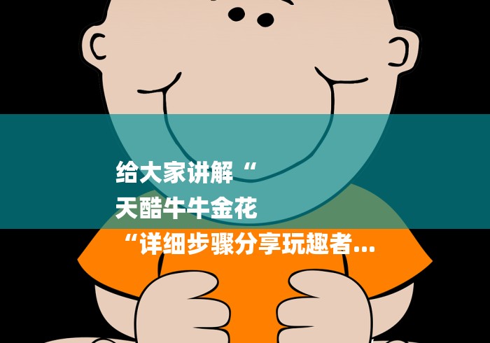 给大家讲解“
天酷牛牛金花
“详细步骤分享玩趣者...