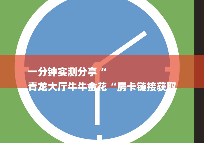 一分钟实测分享“
青龙大厅牛牛金花“房卡链接获取