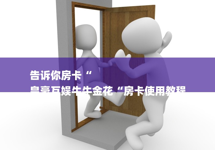 告诉你房卡“
皇豪互娱牛牛金花“房卡使用教程