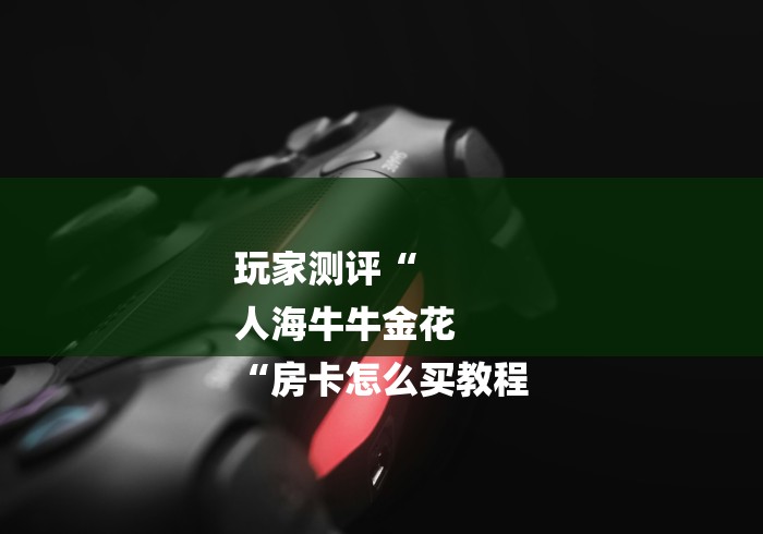 玩家测评“
人海牛牛金花
“房卡怎么买教程