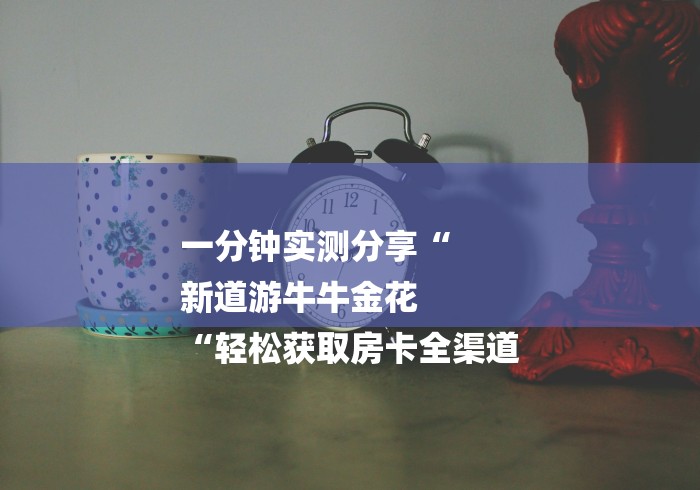 一分钟实测分享“
新道游牛牛金花
“轻松获取房卡全渠道 一分钟实测分享“
新道游牛牛金花
“轻松获取房卡全渠道