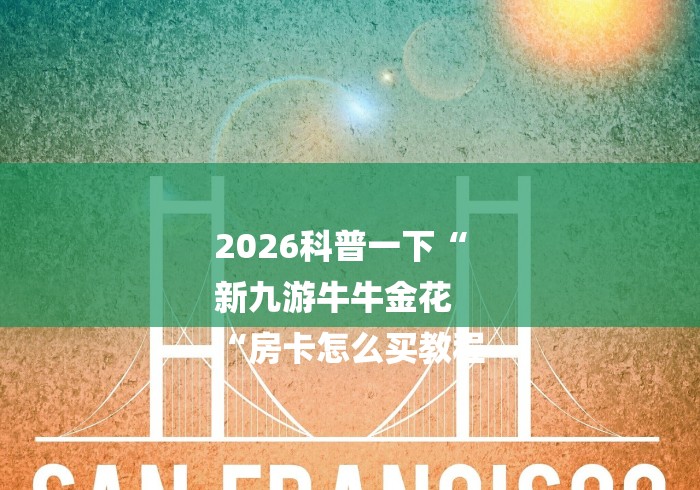 2026科普一下“
新九游牛牛金花
“房卡怎么买教程 2026科普一下“
新九游牛牛金花
“房卡怎么买教程