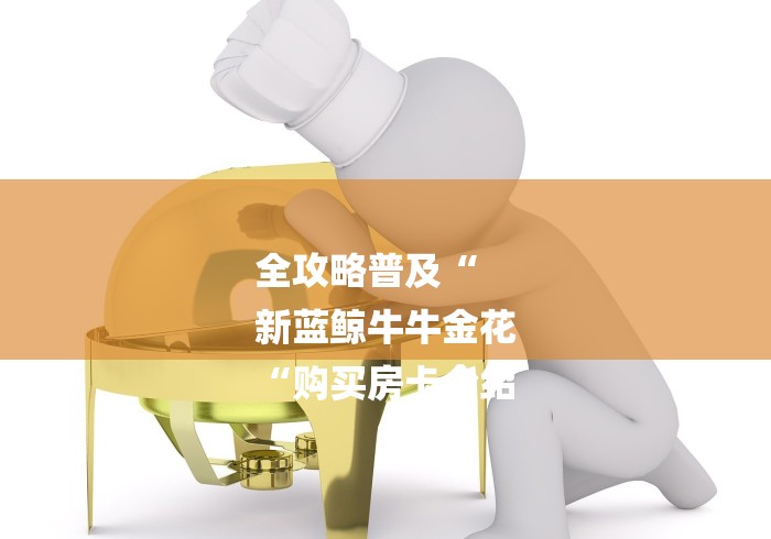 全攻略普及“
新蓝鲸牛牛金花
“购买房卡介绍