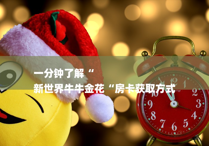 一分钟了解“
新世界牛牛金花“房卡获取方式 一分钟了解“
新世界牛牛金花“房卡获取方式