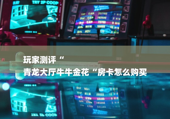 玩家测评“
青龙大厅牛牛金花“房卡怎么购买 玩家测评“
青龙大厅牛牛金花“房卡怎么购买