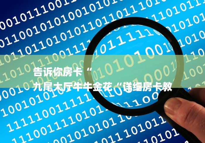 告诉你房卡“
九尾大厅牛牛金花“详细房卡教 告诉你房卡“
九尾大厅牛牛金花“详细房卡教