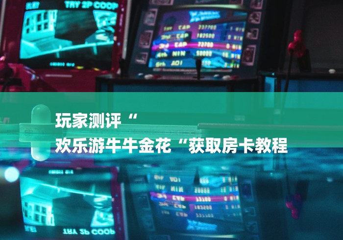 玩家测评“
欢乐游牛牛金花“获取房卡教程