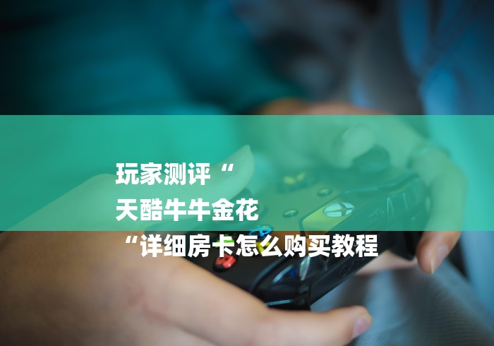 玩家测评“
天酷牛牛金花
“详细房卡怎么购买教程 玩家测评“
天酷牛牛金花
“详细房卡怎么购买教程