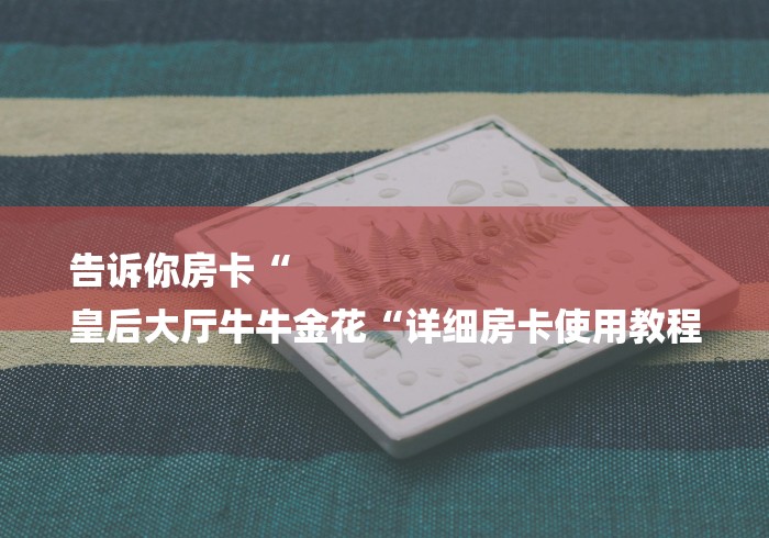 告诉你房卡“
皇后大厅牛牛金花“详细房卡使用教程