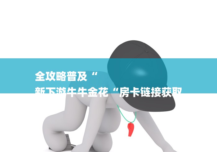 全攻略普及“
新下游牛牛金花“房卡链接获取 全攻略普及“
新下游牛牛金花“房卡链接获取