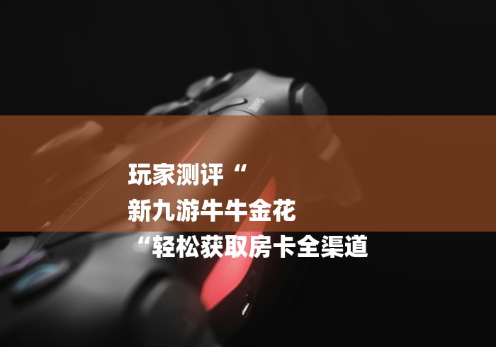 玩家测评“
新九游牛牛金花
“轻松获取房卡全渠道