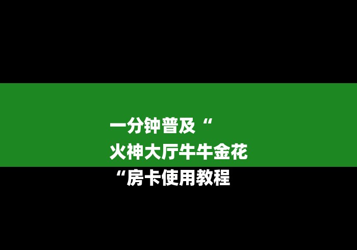 一分钟普及“
火神大厅牛牛金花
“房卡使用教程