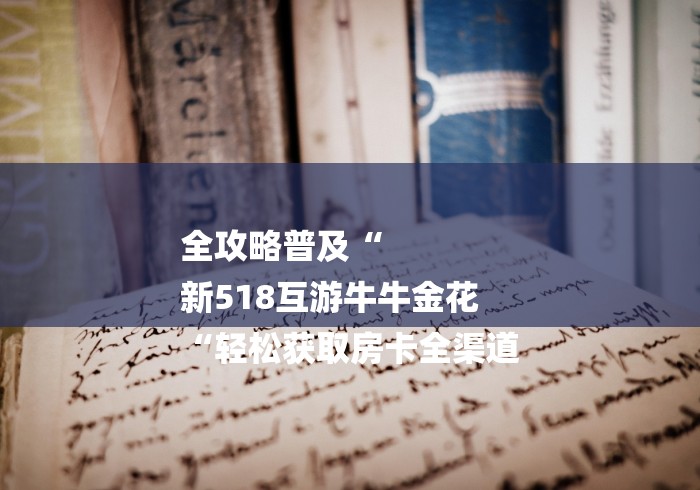 全攻略普及“
新518互游牛牛金花
“轻松获取房卡全渠道