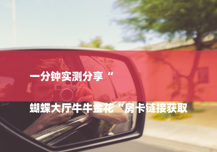 一分钟实测分享“
蝴蝶大厅牛牛金花“房卡链接获取 一分钟实测分享“
蝴蝶大厅牛牛金花“房卡链接获取