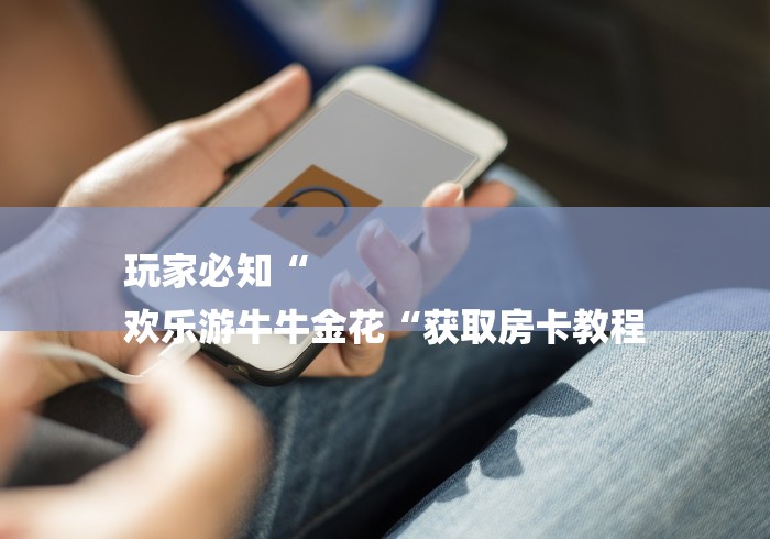 玩家必知“
欢乐游牛牛金花“获取房卡教程 玩家必知“
欢乐游牛牛金花“获取房卡教程