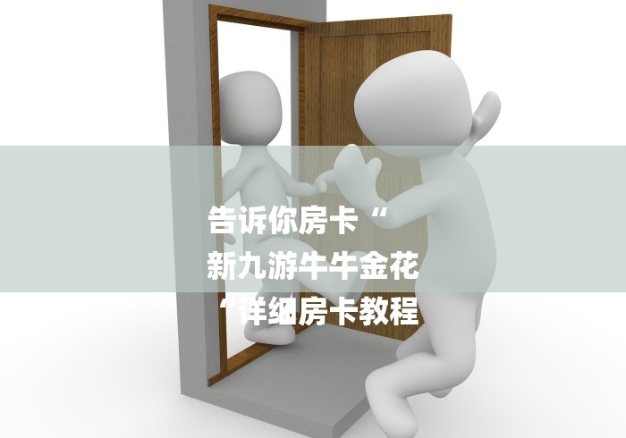 告诉你房卡“
新九游牛牛金花
“详细房卡教程