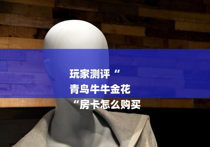 玩家测评“
青鸟牛牛金花
“房卡怎么购买