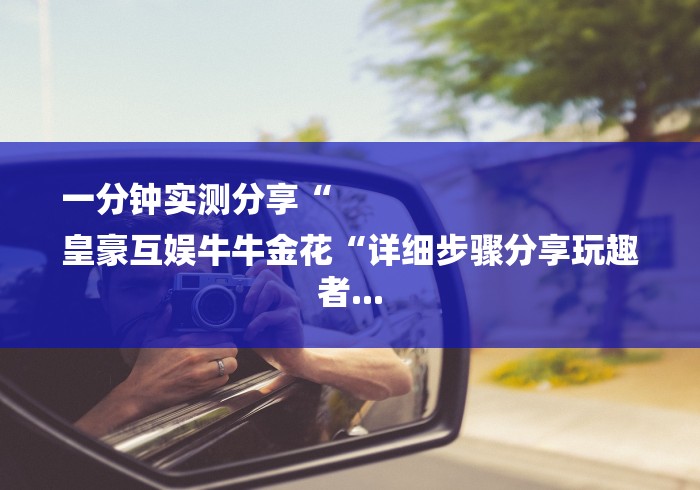 一分钟实测分享“
皇豪互娱牛牛金花“详细步骤分享玩趣者...