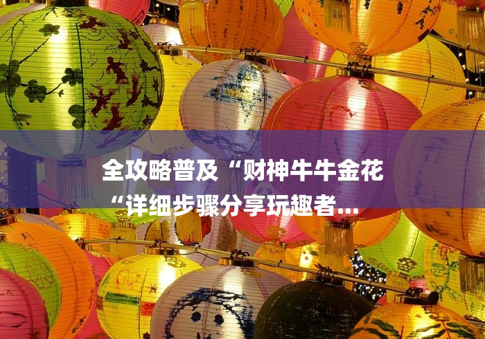 全攻略普及“财神牛牛金花
“详细步骤分享玩趣者... 全攻略普及“财神牛牛金花
“详细步骤分享玩趣者...