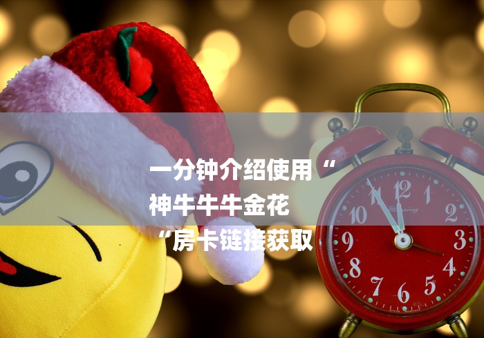 一分钟介绍使用“
神牛牛牛金花
“房卡链接获取