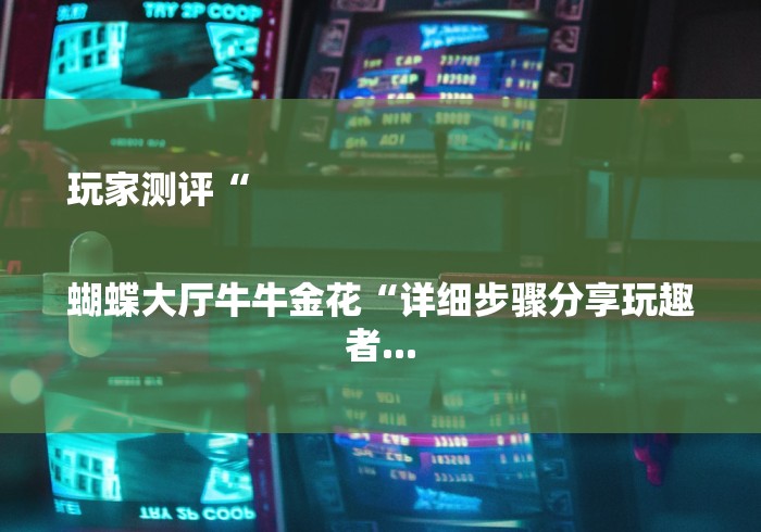 玩家测评“
蝴蝶大厅牛牛金花“详细步骤分享玩趣者... 玩家测评“
蝴蝶大厅牛牛金花“详细步骤分享玩趣者...