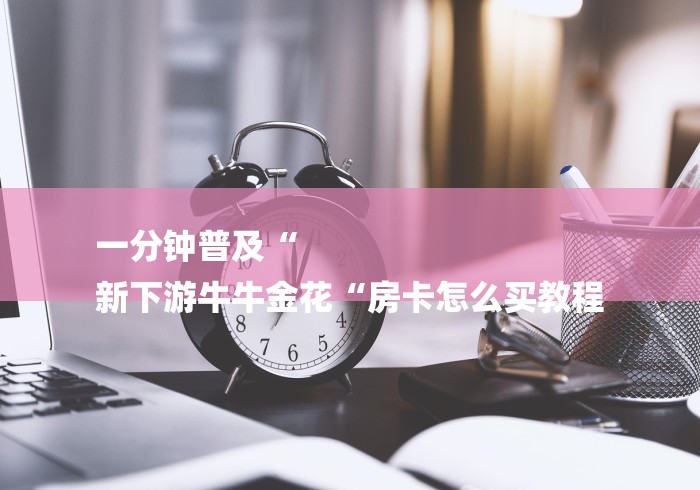 一分钟普及“
新下游牛牛金花“房卡怎么买教程