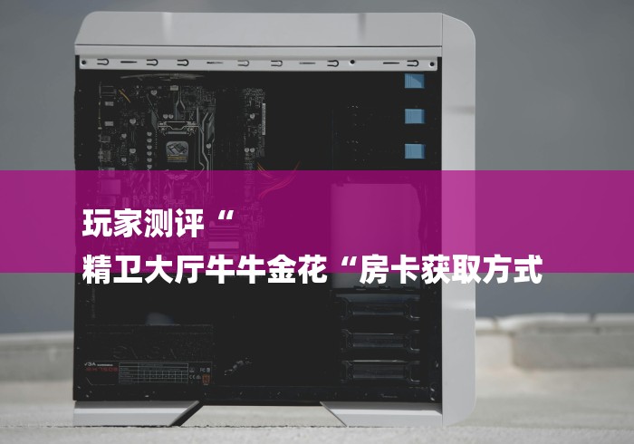 玩家测评“
精卫大厅牛牛金花“房卡获取方式 玩家测评“
精卫大厅牛牛金花“房卡获取方式