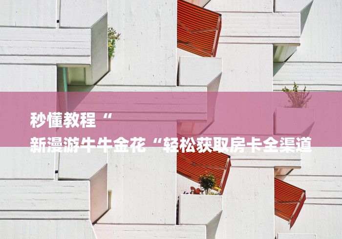 秒懂教程“
新漫游牛牛金花“轻松获取房卡全渠道 秒懂教程“
新漫游牛牛金花“轻松获取房卡全渠道