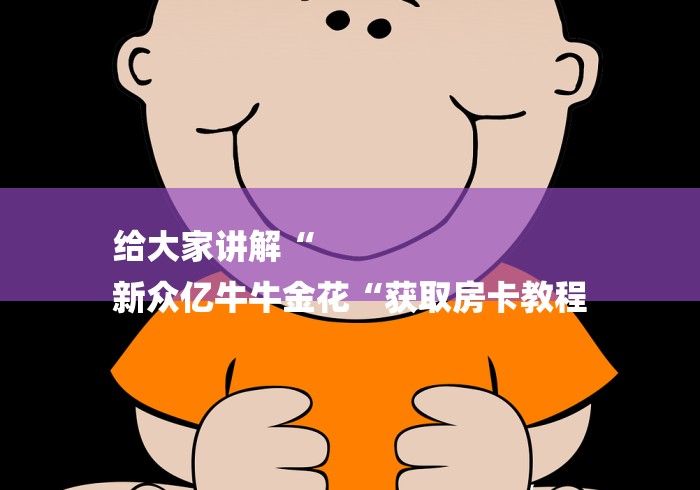 给大家讲解“
新众亿牛牛金花“获取房卡教程 给大家讲解“
新众亿牛牛金花“获取房卡教程