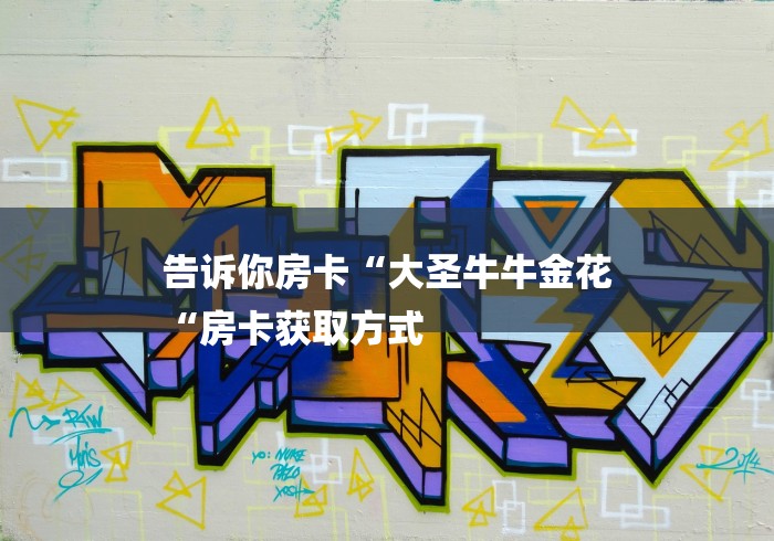 告诉你房卡“大圣牛牛金花
“房卡获取方式 告诉你房卡“大圣牛牛金花
“房卡获取方式