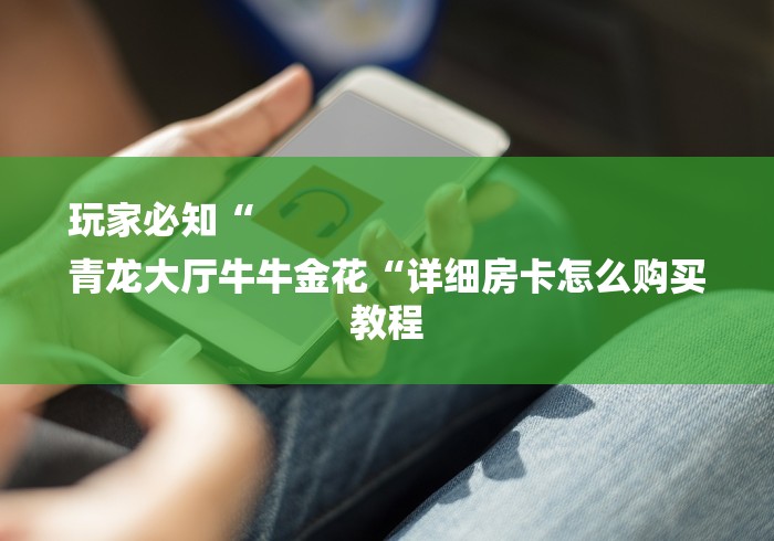 玩家必知“
青龙大厅牛牛金花“详细房卡怎么购买教程