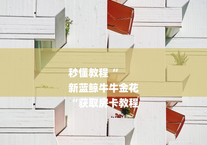 秒懂教程“
新蓝鲸牛牛金花
“获取房卡教程 秒懂教程“
新蓝鲸牛牛金花
“获取房卡教程