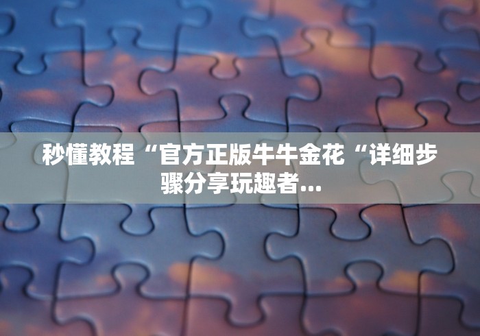 秒懂教程“官方正版牛牛金花“详细步骤分享玩趣者...