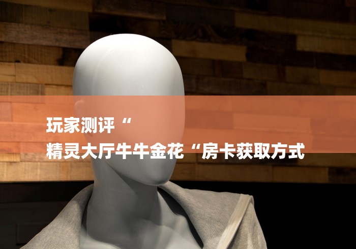 玩家测评“
精灵大厅牛牛金花“房卡获取方式 玩家测评“
精灵大厅牛牛金花“房卡获取方式